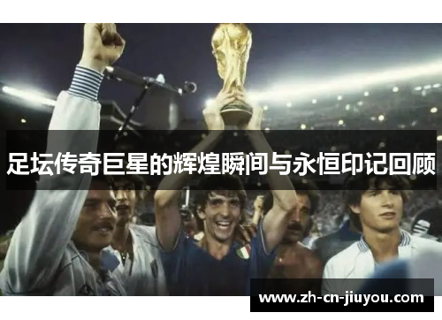 足坛传奇巨星的辉煌瞬间与永恒印记回顾