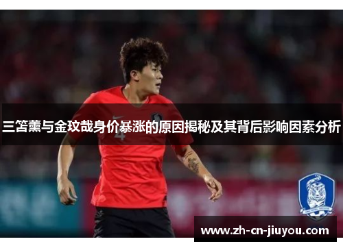 三笘薰与金玟哉身价暴涨的原因揭秘及其背后影响因素分析