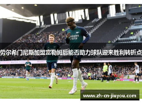 劳尔希门尼斯加盟富勒姆后能否助力球队迎来胜利转折点