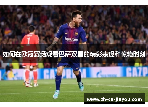 如何在欧冠赛场观看巴萨双星的精彩表现和惊艳时刻