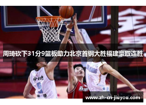周琦砍下31分9篮板助力北京首钢大胜福建豪取连胜