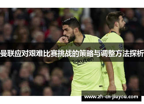曼联应对艰难比赛挑战的策略与调整方法探析