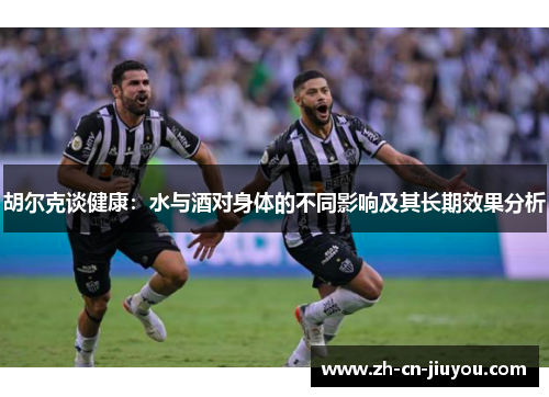 胡尔克谈健康：水与酒对身体的不同影响及其长期效果分析