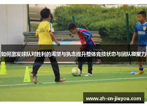 如何激发球队对胜利的渴望与执念提升整体竞技状态与团队凝聚力