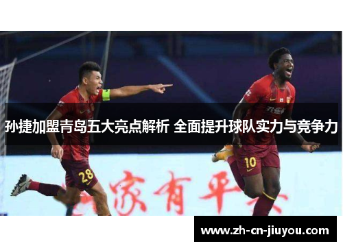 孙捷加盟青岛五大亮点解析 全面提升球队实力与竞争力