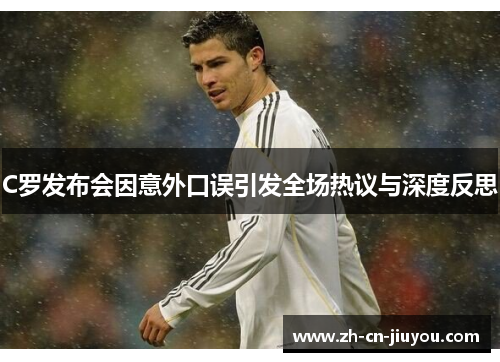 C罗发布会因意外口误引发全场热议与深度反思