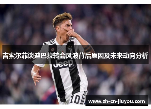 吉索尔菲谈迪巴拉转会风波背后原因及未来动向分析