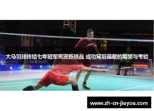 大马羽球终结七年冠军荒迎新挑战 成功背后蕴藏的期望与考验
