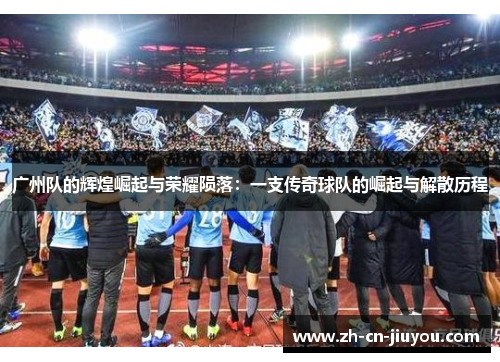 广州队的辉煌崛起与荣耀陨落：一支传奇球队的崛起与解散历程