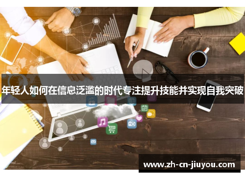 年轻人如何在信息泛滥的时代专注提升技能并实现自我突破 年轻人如何在信息泛滥的时代专注提升技能并实现自我突破