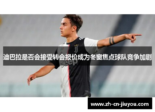 迪巴拉是否会接受转会报价成为冬窗焦点球队竞争加剧