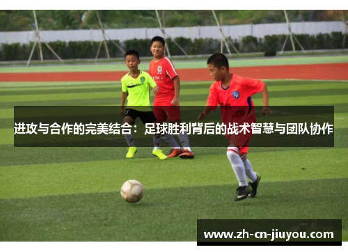 进攻与合作的完美结合：足球胜利背后的战术智慧与团队协作
