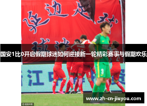 国安1比0开启假期球迷如何迎接新一轮精彩赛事与假期欢乐