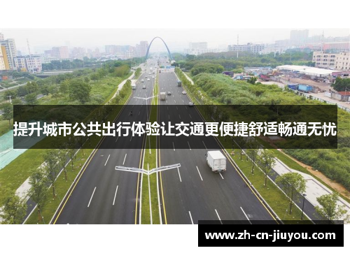 提升城市公共出行体验让交通更便捷舒适畅通无忧 提升城市公共出行体验让交通更便捷舒适畅通无忧