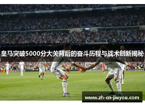 皇马突破5000分大关背后的奋斗历程与战术创新揭秘