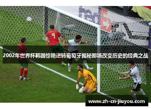 2002年世界杯韩国惊艳逆转葡萄牙揭秘那场改变历史的经典之战