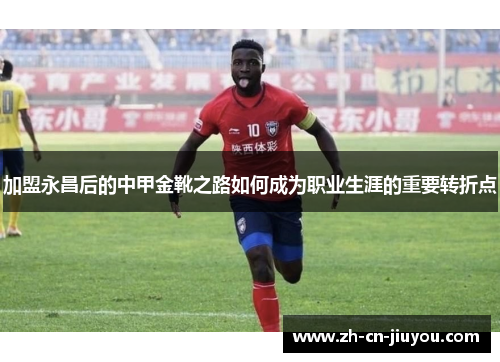 加盟永昌后的中甲金靴之路如何成为职业生涯的重要转折点