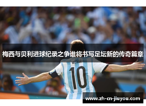 梅西与贝利进球纪录之争谁将书写足坛新的传奇篇章