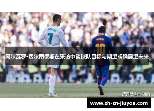 阿尔瓦罗·费尔南德斯在采访中谈球队目标与期望明确展望未来