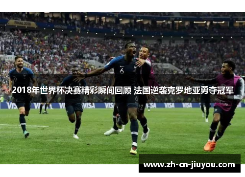 2018年世界杯决赛精彩瞬间回顾 法国逆袭克罗地亚勇夺冠军