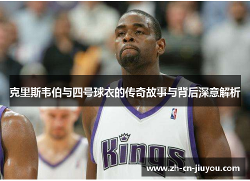 克里斯韦伯与四号球衣的传奇故事与背后深意解析