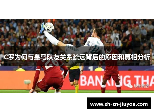 C罗为何与皇马队友关系疏远背后的原因和真相分析