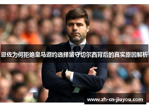 恩佐为何拒绝皇马邀约选择留守切尔西背后的真实原因解析