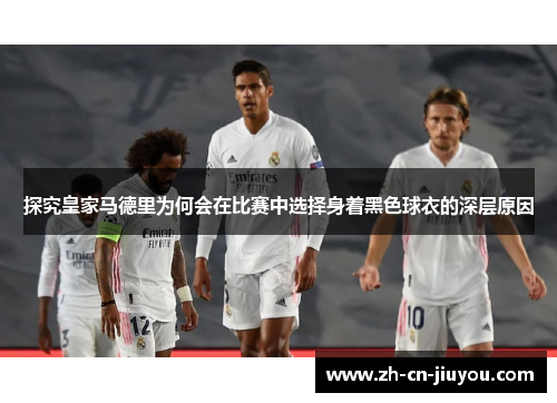 探究皇家马德里为何会在比赛中选择身着黑色球衣的深层原因