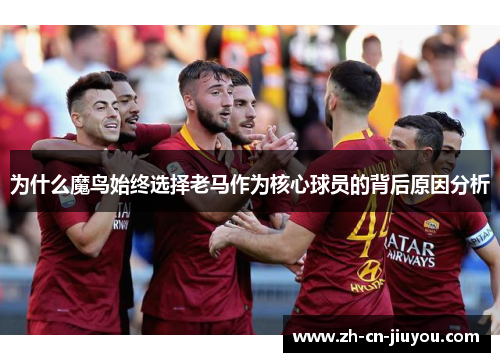为什么魔鸟始终选择老马作为核心球员的背后原因分析