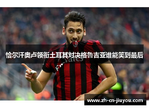 恰尔汗奥卢领衔土耳其对决格鲁吉亚谁能笑到最后