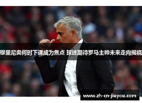 穆里尼奥何时下课成为焦点 球迷期待罗马主帅未来走向揭晓