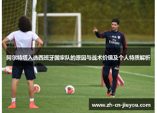 阿尔特塔入选西班牙国家队的原因与战术价值及个人特质解析