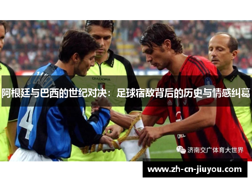 阿根廷与巴西的世纪对决：足球宿敌背后的历史与情感纠葛