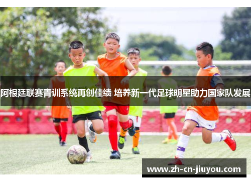 阿根廷联赛青训系统再创佳绩 培养新一代足球明星助力国家队发展