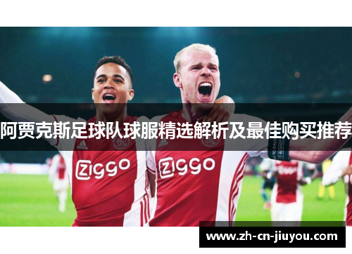 阿贾克斯足球队球服精选解析及最佳购买推荐