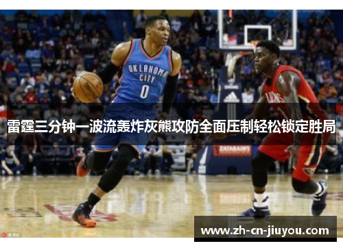 雷霆三分钟一波流轰炸灰熊攻防全面压制轻松锁定胜局