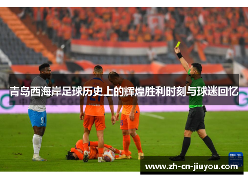 青岛西海岸足球历史上的辉煌胜利时刻与球迷回忆
