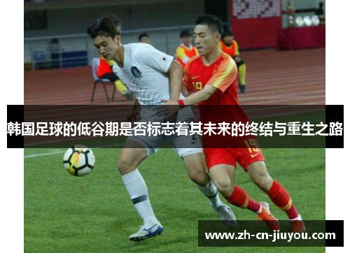 韩国足球的低谷期是否标志着其未来的终结与重生之路