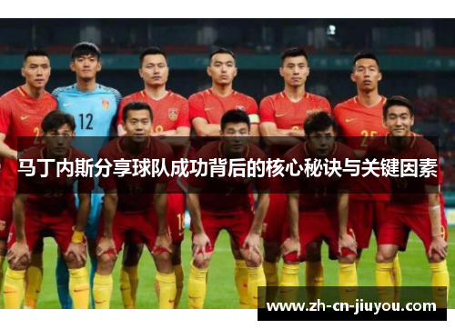 马丁内斯分享球队成功背后的核心秘诀与关键因素