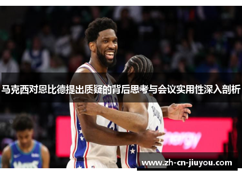 马克西对恩比德提出质疑的背后思考与会议实用性深入剖析