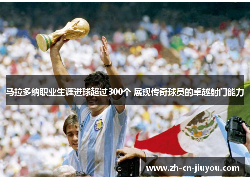马拉多纳职业生涯进球超过300个 展现传奇球员的卓越射门能力