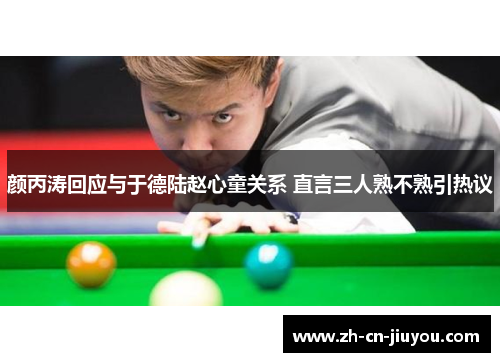 颜丙涛回应与于德陆赵心童关系 直言三人熟不熟引热议 颜丙涛回应与于德陆赵心童关系 直言三人熟不熟引热议