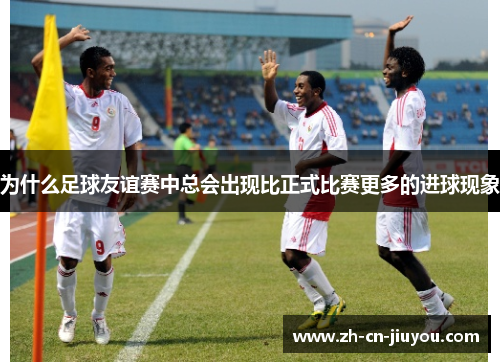 为什么足球友谊赛中总会出现比正式比赛更多的进球现象