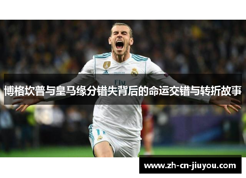 博格坎普与皇马缘分错失背后的命运交错与转折故事