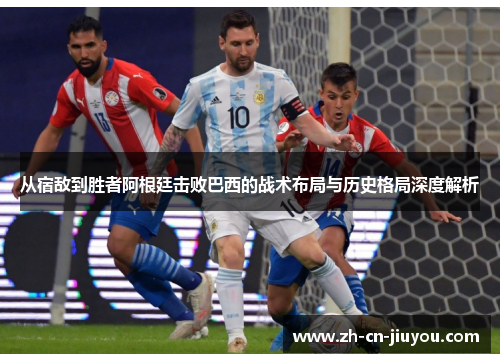 从宿敌到胜者阿根廷击败巴西的战术布局与历史格局深度解析