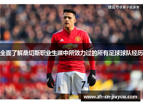 全面了解桑切斯职业生涯中所效力过的所有足球球队经历