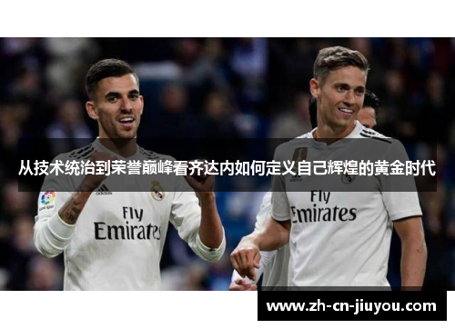 从技术统治到荣誉巅峰看齐达内如何定义自己辉煌的黄金时代