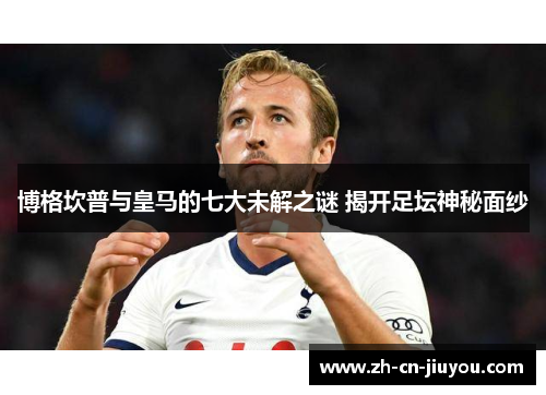 博格坎普与皇马的七大未解之谜 揭开足坛神秘面纱
