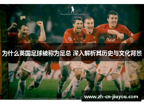 为什么英国足球被称为足总 深入解析其历史与文化背景 为什么英国足球被称为足总 深入解析其历史与文化背景