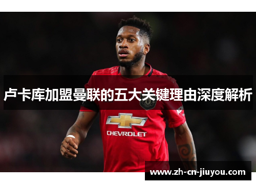 卢卡库加盟曼联的五大关键理由深度解析